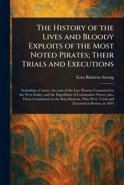 The History of the Lives and Bloody Exploits of the Most Noted Pirates; Their Trials and Executions - Strong, Ezra Baldwin
