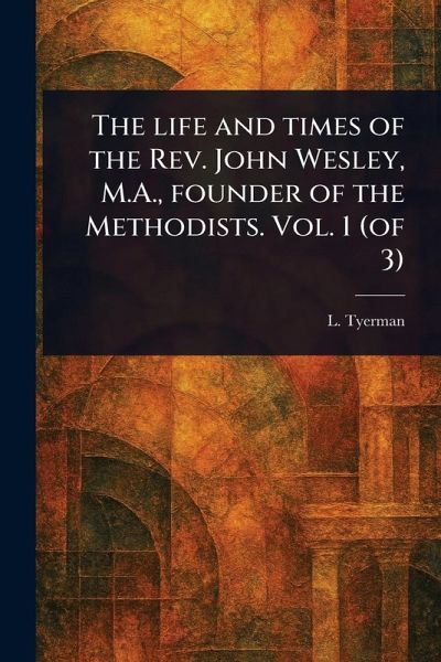 The Life and Times of the Rev. John Wesley, M.A., Founder of the Methodists. Vol. 1 (of 3) The Life and Times of the Rev. John Wesley, M.A., Founder of the Methodists. Vol. 1 (of 3)