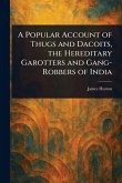 A Popular Account of Thugs and Dacoits, the Hereditary Garotters and Gang-Robbers of India A Popular Account of Thugs and Dacoits, the Hereditary Garotters and Gang-Robbers of India