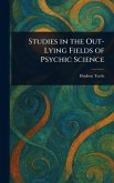 Studies in the Out-Lying Fields of Psychic Science Studies in the Out-Lying Fields of Psychic Science