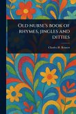 Old Nurse's Book of Rhymes, Jingles and Ditties Old Nurse's Book of Rhymes, Jingles and Ditties
