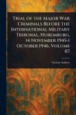 Trial of the Major War Criminals Before the International Military Tribunal, Nuremburg, 14 November 1945-1 October 1946, Volume 07 Trial of the Major War Criminals Before the International Military Tribunal, Nuremburg, 14 November 1945-1 October 1946, Volume 07