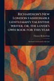 Richardson's New London Fashionable Gentleman's Valentine Writer, or, the Lover's Own Book for This Year Richardson's New London Fashionable Gentleman's Valentine Writer, or, the Lover's Own Book for This Year