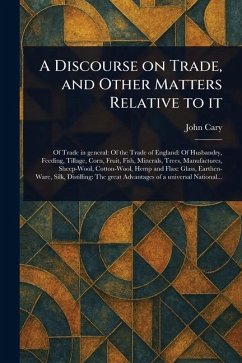 A Discourse on Trade, and Other Matters Relative to It - Cary, John