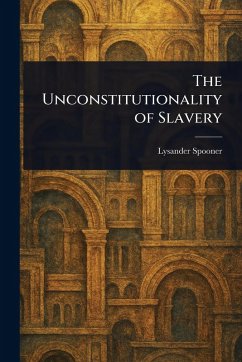 The Unconstitutionality of Slavery - Spooner, Lysander The Unconstitutionality of Slavery - Spooner, Lysander