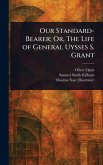 Our Standard-Bearer; Or, The Life of General Uysses S. Grant Our Standard-Bearer; Or, The Life of General Uysses S. Grant
