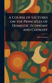 A Course of Lectures on the Principles of Domestic Economy and Cookery A Course of Lectures on the Principles of Domestic Economy and Cookery
