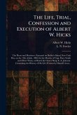 The Life, Trial, Confession and Execution of Albert W. Hicks The Life, Trial, Confession and Execution of Albert W. Hicks