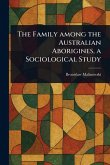The Family Among the Australian Aborigines, a Sociological Study The Family Among the Australian Aborigines, a Sociological Study