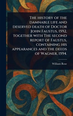 The History of the Damnable Life and Deserved Death of Doctor John Faustus, 1592, Together With The Second Report of Faustus, Containing His Appearances and the Deeds of Wagner, 1594. - Rose, William