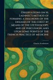 Observations on M. Laennec's Method of Forming a Diagnosis of the Diseases of the Chest by Means of the Stethoscope, and of Percussion; and Upon Some Points of the French Practice of Medicine Observations on M. Laennec's Method of Forming a Diagnosis of the Diseases of the Chest by Means of the Stethoscope, and of Percussion; and Upon Some Points of the French Practice of Medicine