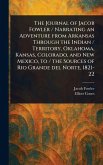 The Journal of Jacob Fowler / Narrating an Adventure From Arkansas Through the Indian / Territory, Oklahoma, Kansas, Colorado, and New Mexico, to / the Sources of Rio Grande Del Norte, 1821-22 The Journal of Jacob Fowler / Narrating an Adventure From Arkansas Through the Indian / Territory, Oklahoma, Kansas, Colorado, and New Mexico, to / the Sources of Rio Grande Del Norte, 1821-22