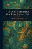 The Ohio Naturalist, Vol. I, No. 6, April, 1901 The Ohio Naturalist, Vol. I, No. 6, April, 1901