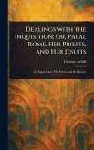 Dealings With the Inquisition; Or, Papal Rome, Her Priests, and Her Jesuits