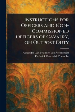 Instructions for Officers and Non-Commissioned Officers of Cavalry, on Outpost Duty - Arentschildt, Alexander Carl Friedric; Ponsonby, Frederick Cavendish