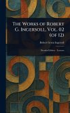 The Works of Robert G. Ingersoll, Vol. 02 (of 12) The Works of Robert G. Ingersoll, Vol. 02 (of 12)