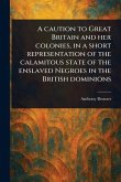 A Caution to Great Britain and Her Colonies, in a Short Representation of the Calamitous State of the Enslaved Negroes in the British Dominions A Caution to Great Britain and Her Colonies, in a Short Representation of the Calamitous State of the Enslaved Negroes in the British Dominions