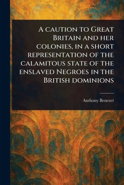 A Caution to Great Britain and Her Colonies, in a Short Representation of the Calamitous State of the Enslaved Negroes in the British Dominions - Benezet, Anthony