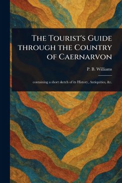 The Tourist's Guide Through the Country of Caernarvon - Williams, P B (Peter Bailey)