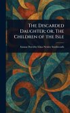 The Discarded Daughter; or, The Children of the Isle The Discarded Daughter; or, The Children of the Isle