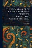 The Use and Abuse of Church Bells; With Practical Suggestions Concerning Them The Use and Abuse of Church Bells; With Practical Suggestions Concerning Them