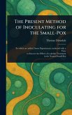 The Present Method of Inoculating for the Small-Pox The Present Method of Inoculating for the Small-Pox
