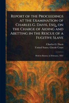 Report of the Proceedings at the Examination of Charles G. Davis, Esq., on the Charge of Aiding and Abetting in the Rescue of a Fugitive Slave - Davis, Charles G (Charles Gideon); Court, United States Circuit
