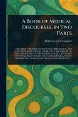 A Book of Medical Discourses, in Two Parts A Book of Medical Discourses, in Two Parts