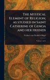 The Mystical Element of Religion, as Studied in Saint Catherine of Genoa and Her Friends The Mystical Element of Religion, as Studied in Saint Catherine of Genoa and Her Friends