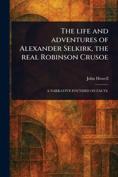 The Life and Adventures of Alexander Selkirk, the Real Robinson Crusoe - Howell, John