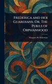 Frederica and Her Guardians; Or, The Perils of Orphanhood Frederica and Her Guardians; Or, The Perils of Orphanhood