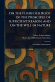 On the Fourfold Root of the Principle of Sufficient Reason, and On the Will in Nature On the Fourfold Root of the Principle of Sufficient Reason, and On the Will in Nature