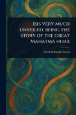 Isis Very Much Unveiled, Being the Story of the Great Mahatma Hoax Isis Very Much Unveiled, Being the Story of the Great Mahatma Hoax