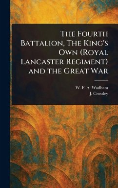 The Fourth Battalion, The King's Own (Royal Lancaster Regiment) and the Great War - Wadham, W F a (Walter F a; Crossley, J.
