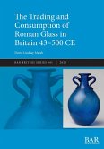 The Trading and Consumption of Roman Glass in Britain 43 - 500 CE The Trading and Consumption of Roman Glass in Britain 43 - 500 CE