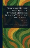 Glimpses of Nature, and Objects of Interest Described, During a Visit to the Isle of Wight Glimpses of Nature, and Objects of Interest Described, During a Visit to the Isle of Wight