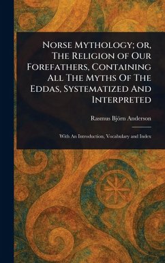 Norse Mythology; or, The Religion of Our Forefathers, Containing All The Myths Of The Eddas, Systematized And Interpreted - Anderson, Rasmus Björn