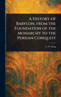 A History of Babylon, From the Foundation of the Monarchy to the Persian Conquest - King, L W (Leonard William)