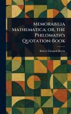 Memorabilia Mathematica; or, the Philomath's Quotation-Book Memorabilia Mathematica; or, the Philomath's Quotation-Book