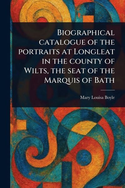 Biographical Catalogue of the Portraits at Longleat in the County of Wilts, the Seat of the Marquis of Bath