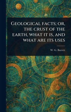 Geological Facts; or, the Crust of the Earth, What It is, and What Are Its Uses - Barrett, W G (William Garland)