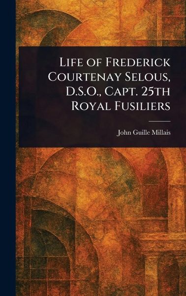 Life of Frederick Courtenay Selous, D.S.O., Capt. 25th Royal Fusiliers Life of Frederick Courtenay Selous, D.S.O., Capt. 25th Royal Fusiliers