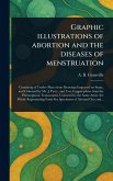 Graphic Illustrations of Abortion and the Diseases of Menstruation Graphic Illustrations of Abortion and the Diseases of Menstruation