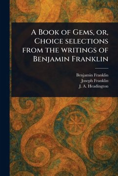 A Book of Gems, or, Choice Selections From the Writings of Benjamin Franklin - Franklin, Benjamin; Franklin, Joseph; Headington, J a (Joel a