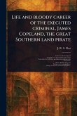 Life and Bloody Career of the Executed Criminal, James Copeland, the Great Southern Land Pirate Life and Bloody Career of the Executed Criminal, James Copeland, the Great Southern Land Pirate