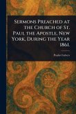 Sermons Preached at the Church of St. Paul the Apostle, New York, During the Year 1861. Sermons Preached at the Church of St. Paul the Apostle, New York, During the Year 1861.
