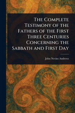 The Complete Testimony of the Fathers of the First Three Centuries Concerning the Sabbath and First Day - Andrews, John Nevins
