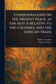 Considerations on the Present Peace, as Far as It is Relative to the Colonies, and the African Trade Considerations on the Present Peace, as Far as It is Relative to the Colonies, and the African Trade