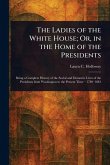 The Ladies of the White House; Or, in the Home of the Presidents The Ladies of the White House; Or, in the Home of the Presidents
