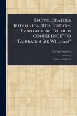 Encyclopaedia Britannica, 11th Edition, "Evangelical Church Conference" to "Fairbairn, Sir William" Encyclopaedia Britannica, 11th Edition, "Evangelical Church Conference" to "Fairbairn, Sir William"